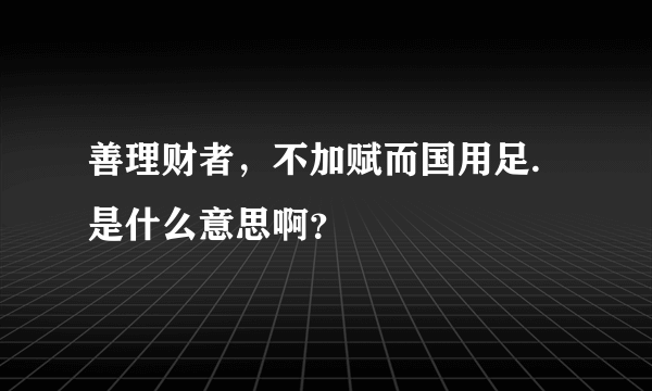 善理财者，不加赋而国用足. 是什么意思啊？