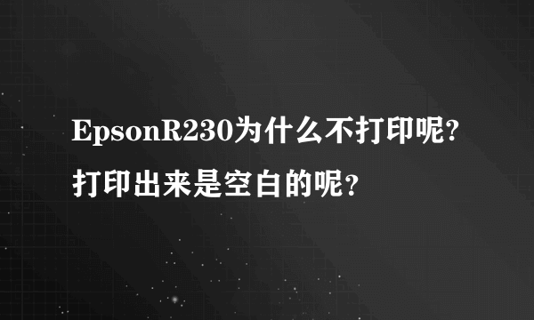 EpsonR230为什么不打印呢?打印出来是空白的呢？