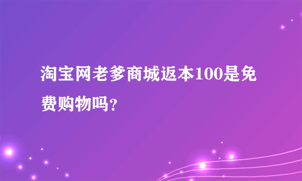 淘宝网老爹商城返本100是免费购物吗？