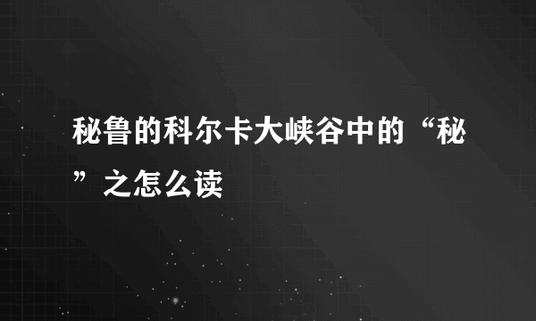 秘鲁的科尔卡大峡谷中的“秘”之怎么读