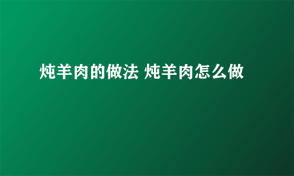 炖羊肉的做法 炖羊肉怎么做