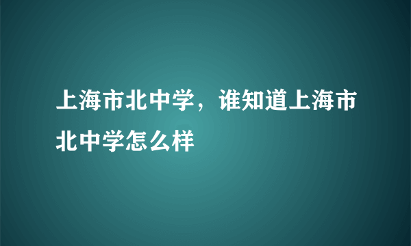 上海市北中学，谁知道上海市北中学怎么样