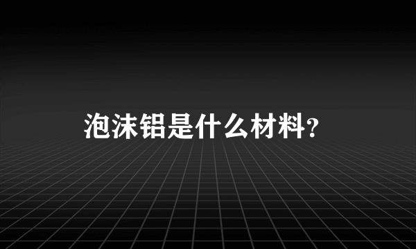 泡沫铝是什么材料？