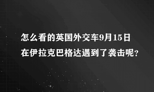 怎么看的英国外交车9月15日在伊拉克巴格达遇到了袭击呢？