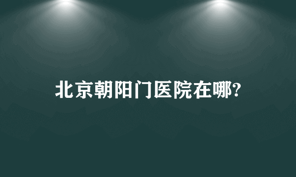 北京朝阳门医院在哪?