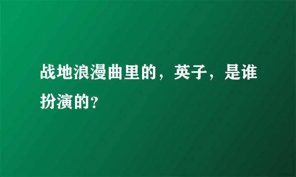 战地浪漫曲里的，英子，是谁扮演的？