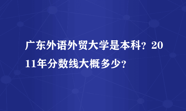 广东外语外贸大学是本科？2011年分数线大概多少？