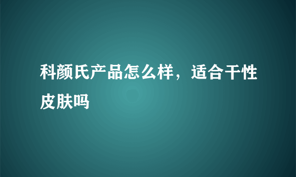 科颜氏产品怎么样，适合干性皮肤吗