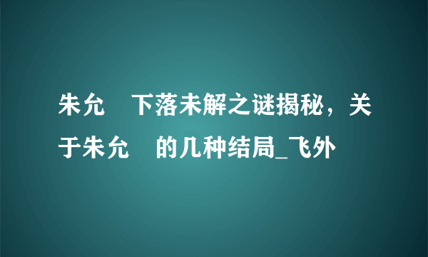 朱允炆下落未解之谜揭秘，关于朱允炆的几种结局_飞外