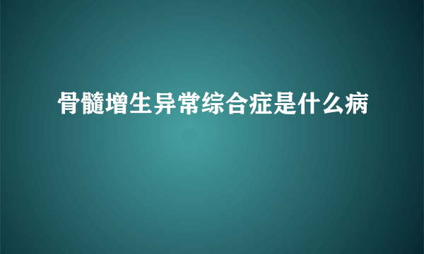 骨髓增生异常综合症是什么病