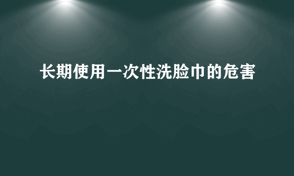 长期使用一次性洗脸巾的危害