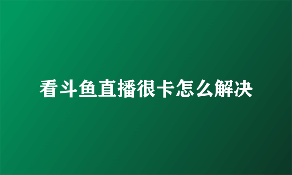 看斗鱼直播很卡怎么解决