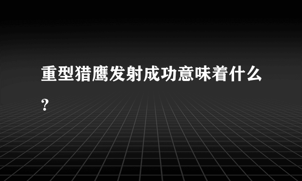 重型猎鹰发射成功意味着什么？