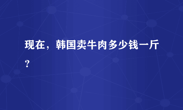 现在，韩国卖牛肉多少钱一斤？