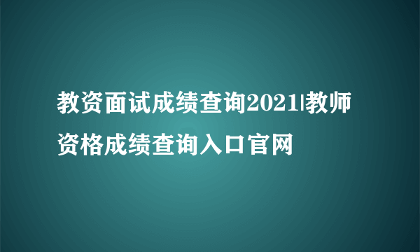 教资面试成绩查询2021|教师资格成绩查询入口官网