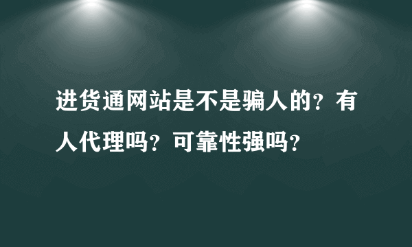 进货通网站是不是骗人的？有人代理吗？可靠性强吗？