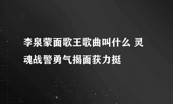 李泉蒙面歌王歌曲叫什么 灵魂战警勇气揭面获力挺