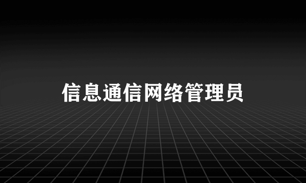 信息通信网络管理员