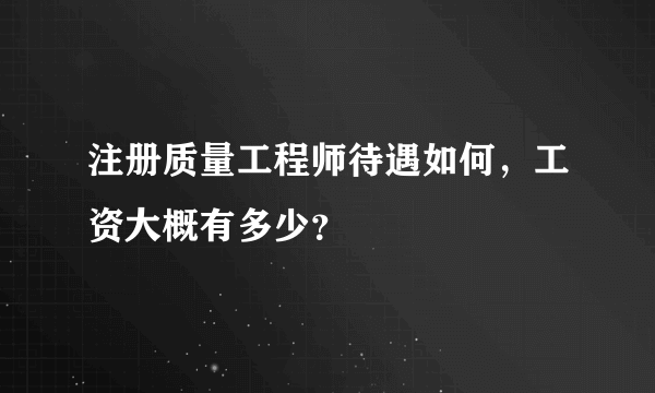 注册质量工程师待遇如何，工资大概有多少？