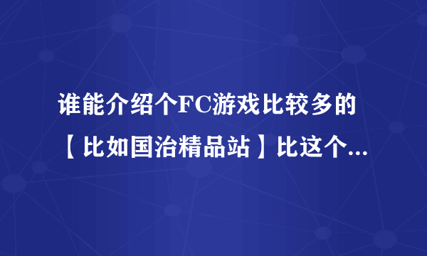 谁能介绍个FC游戏比较多的【比如国治精品站】比这个多就行了 另外介绍点好玩且很难玩的FC游戏！