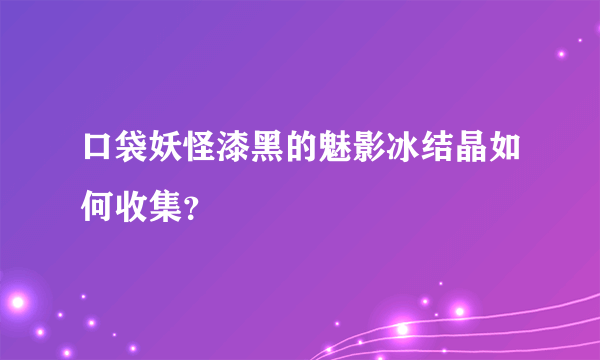 口袋妖怪漆黑的魅影冰结晶如何收集？