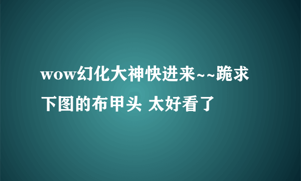 wow幻化大神快进来~~跪求下图的布甲头 太好看了