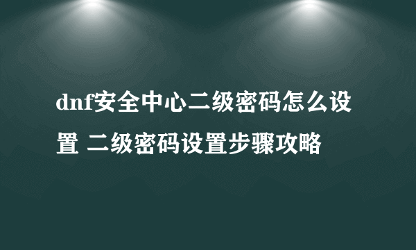 dnf安全中心二级密码怎么设置 二级密码设置步骤攻略