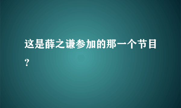 这是薛之谦参加的那一个节目？