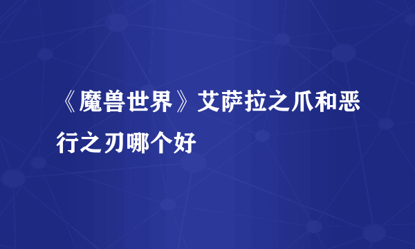 《魔兽世界》艾萨拉之爪和恶行之刃哪个好