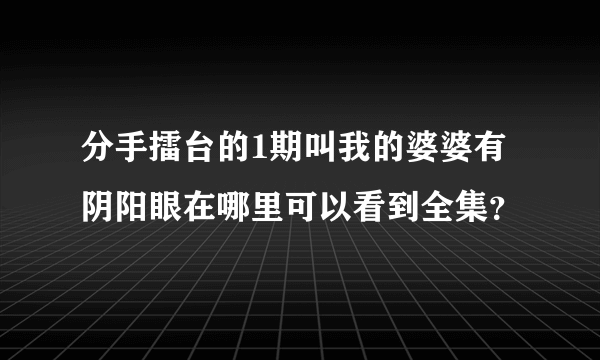 分手擂台的1期叫我的婆婆有阴阳眼在哪里可以看到全集？