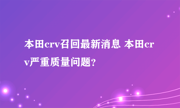 本田crv召回最新消息 本田crv严重质量问题？