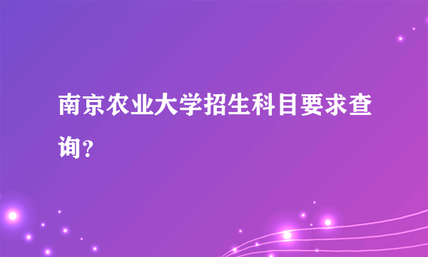 南京农业大学招生科目要求查询？