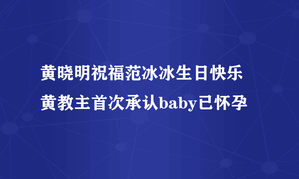 黄晓明祝福范冰冰生日快乐 黄教主首次承认baby已怀孕