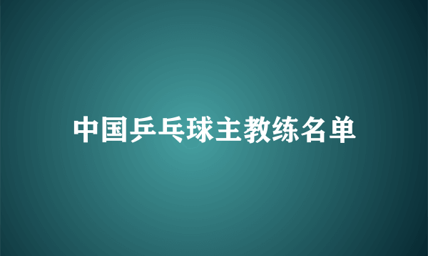 中国乒乓球主教练名单