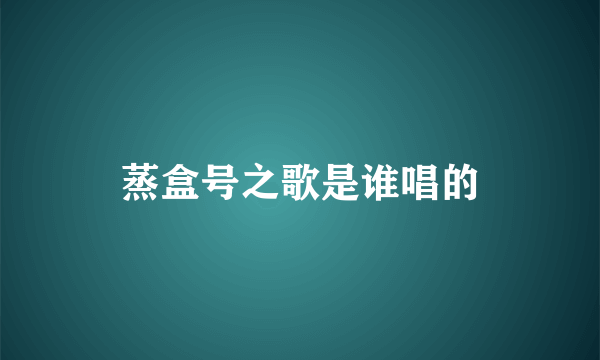 蒸盒号之歌是谁唱的