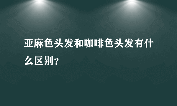 亚麻色头发和咖啡色头发有什么区别？