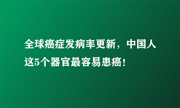 全球癌症发病率更新，中国人这5个器官最容易患癌！