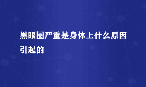 黑眼圈严重是身体上什么原因引起的