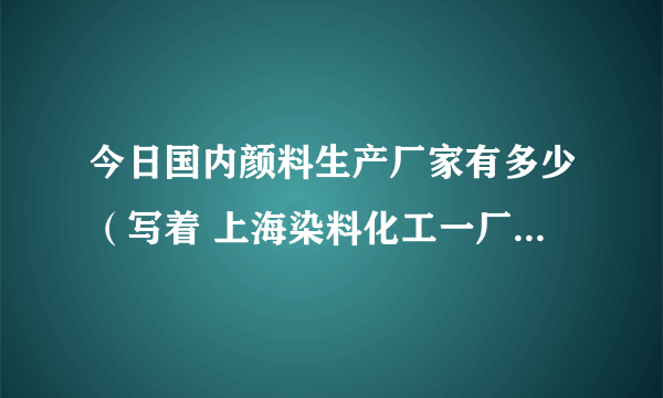 今日国内颜料生产厂家有多少（写着 上海染料化工一厂 的颜料产品是哪里生产的）