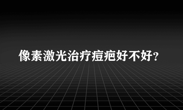 像素激光治疗痘疤好不好？