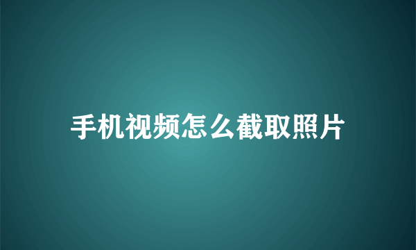 手机视频怎么截取照片