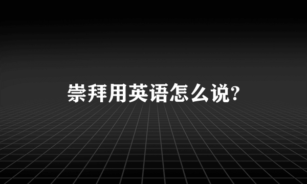 崇拜用英语怎么说?