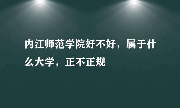 内江师范学院好不好，属于什么大学，正不正规