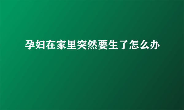 孕妇在家里突然要生了怎么办