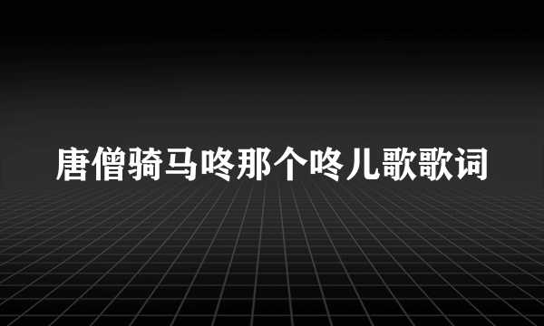 唐僧骑马咚那个咚儿歌歌词