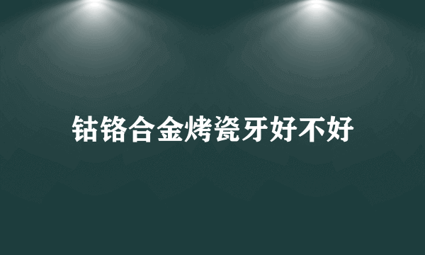 钴铬合金烤瓷牙好不好