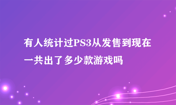 有人统计过PS3从发售到现在一共出了多少款游戏吗