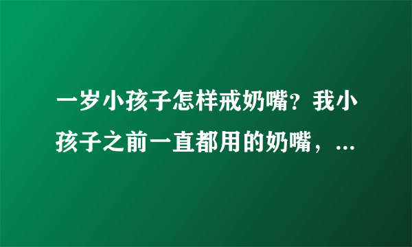 一岁小孩子怎样戒奶嘴？我小孩子之前一直都用的奶嘴，现在想喂...