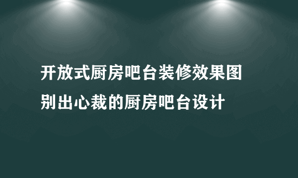 开放式厨房吧台装修效果图 别出心裁的厨房吧台设计