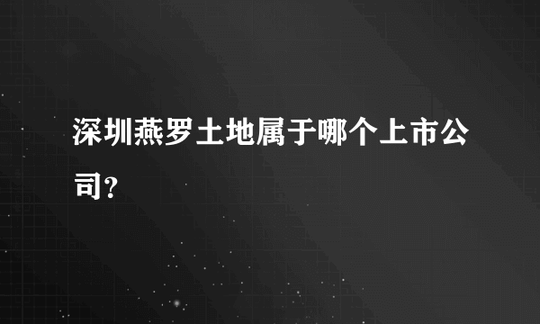 深圳燕罗土地属于哪个上市公司？